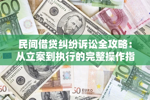 武汉民间借贷纠纷诉讼全攻略：从立案到执行的完整操作指南