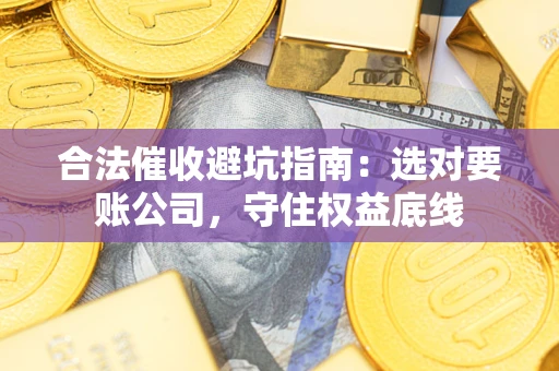 武汉合法催收避坑指南：选对要账公司，守住权益底线