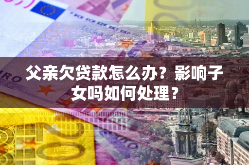 武汉父亲欠贷款怎么办？影响子女吗如何处理？
