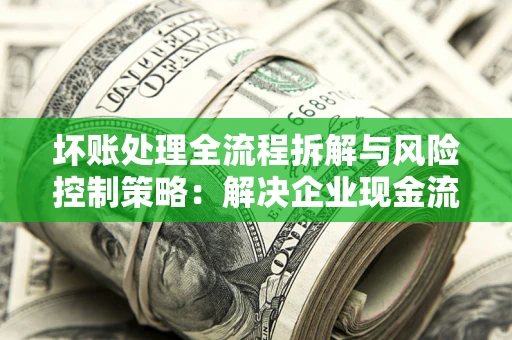 武汉坏账处理全流程拆解与风险控制策略：解决企业现金流顽疾的实战指南
