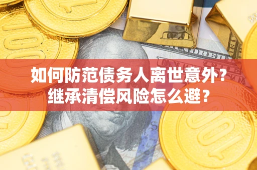 武汉如何防范债务人离世意外？继承清偿风险怎么避？