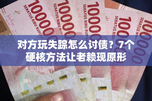 武汉对方玩失踪怎么讨债？7个硬核方法让老赖现原形