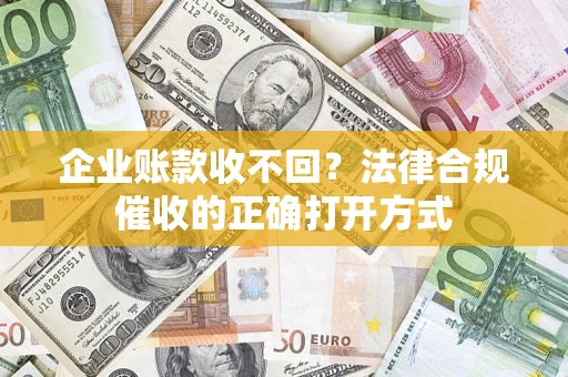 武汉企业账款收不回？法律合规催收的正确打开方式