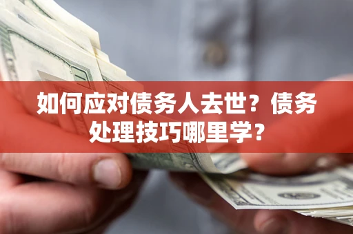 武汉如何应对债务人去世？债务处理技巧哪里学？