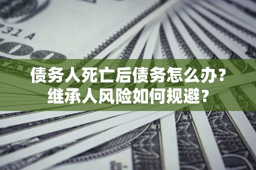 武汉债务人死亡后债务怎么办？继承人风险如何规避？
