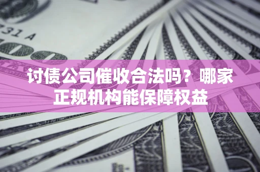 武汉讨债公司催收合法吗？哪家正规机构能保障权益
