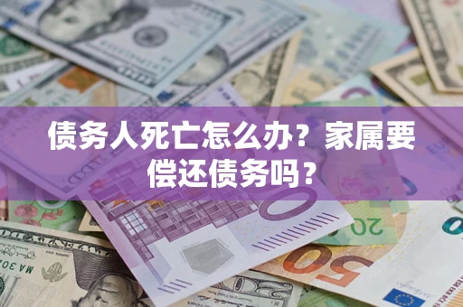 武汉债务人死亡怎么办？家属要偿还债务吗？