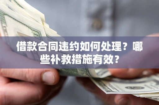 武汉借款合同违约如何处理？哪些补救措施有效？