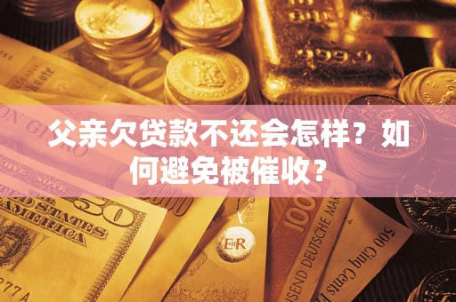 武汉父亲欠贷款不还会怎样？如何避免被催收？