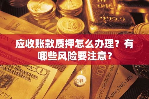 武汉应收账款质押怎么办理？有哪些风险要注意？