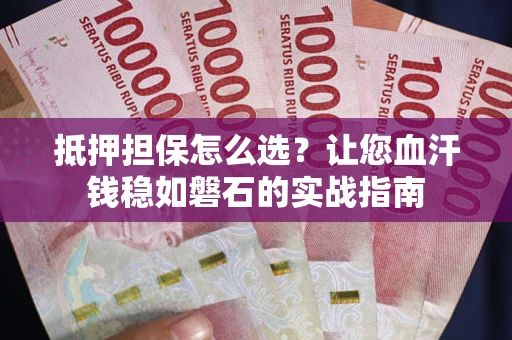 武汉抵押担保怎么选？让您血汗钱稳如磐石的实战指南