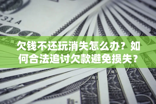 武汉欠钱不还玩消失怎么办？如何合法追讨欠款避免损失？
