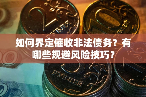 武汉如何界定催收非法债务？有哪些规避风险技巧？