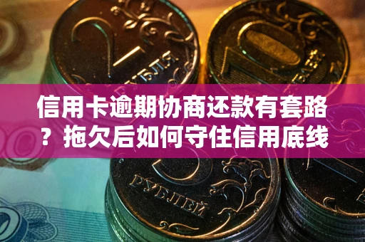 武汉信用卡逾期协商还款有套路？拖欠后如何守住信用底线？