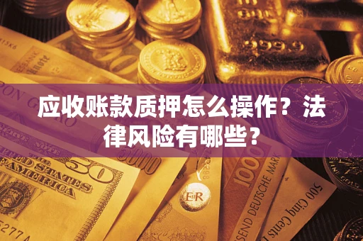 武汉应收账款质押怎么操作？法律风险有哪些？
