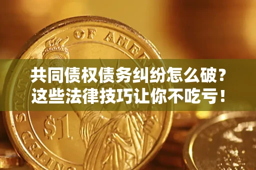 武汉共同债权债务纠纷怎么破？这些法律技巧让你不吃亏！