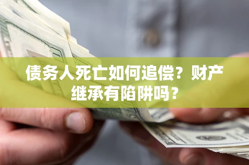 武汉债务人死亡如何追偿？财产继承有陷阱吗？