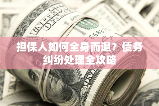 武汉担保人如何全身而退？债务纠纷处理全攻略