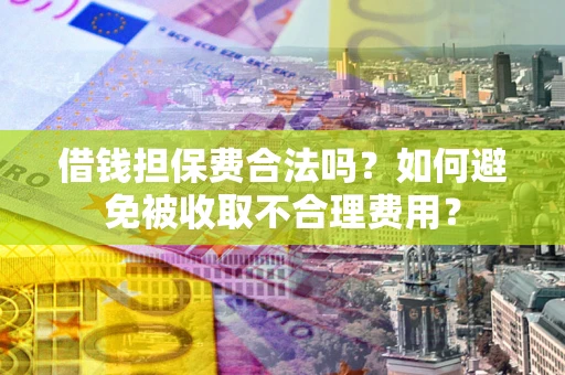 武汉借钱担保费合法吗？如何避免被收取不合理费用？