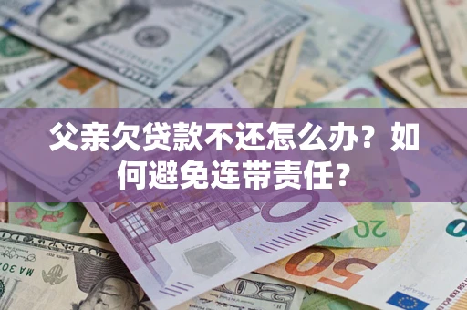武汉父亲欠贷款不还怎么办？如何避免连带责任？
