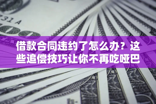 武汉借款合同违约了怎么办？这些追偿技巧让你不再吃哑巴亏