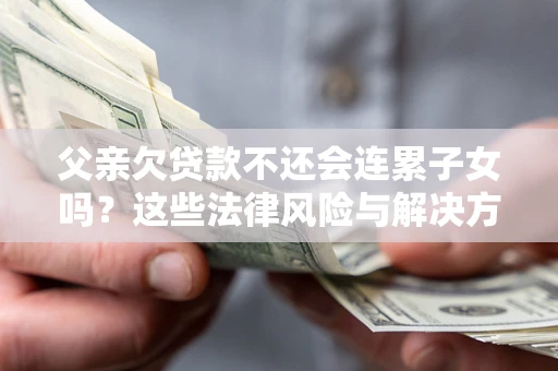 武汉父亲欠贷款不还会连累子女吗？这些法律风险与解决方法要早知道！