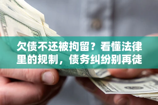 武汉欠债不还被拘留？看懂法律里的规制，债务纠纷别再徒劳奔波