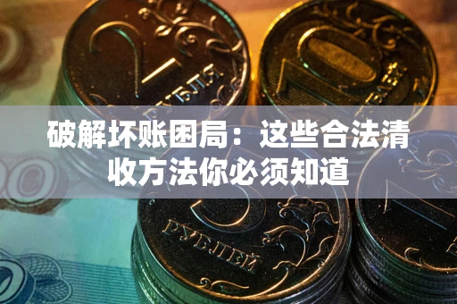 武汉破解坏账困局：这些合法清收方法你必须知道