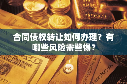 武汉合同债权转让如何办理？有哪些风险需警惕？