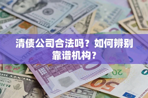 武汉清债公司合法吗？如何辨别靠谱机构？