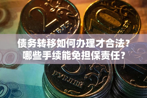 武汉债务转移如何办理才合法？哪些手续能免担保责任？