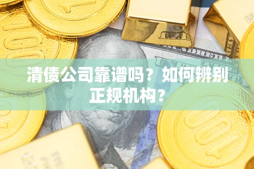 武汉清债公司靠谱吗？如何辨别正规机构？