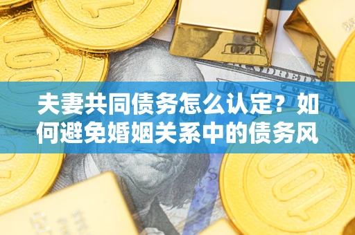 武汉夫妻共同债务怎么认定？如何避免婚姻关系中的债务风险？