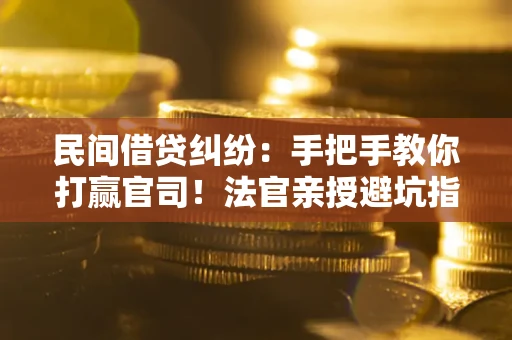 武汉民间借贷纠纷：手把手教你打赢官司！法官亲授避坑指南