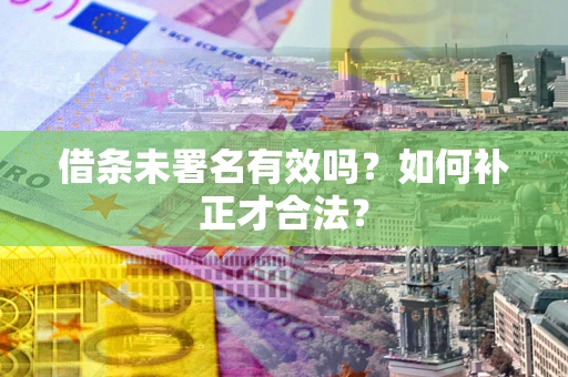 武汉借条未署名有效吗？如何补正才合法？