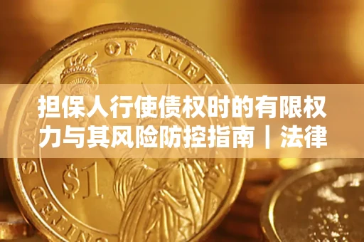 武汉担保人行使债权时的有限权力与其风险防控指南｜法律实务解析