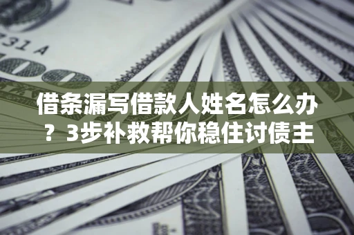 武汉借条漏写借款人姓名怎么办？3步补救帮你稳住讨债主动权