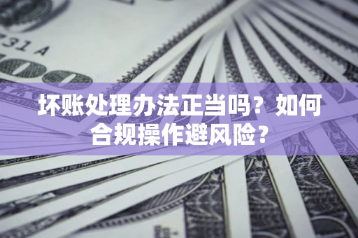 武汉坏账处理办法正当吗？如何合规操作避风险？