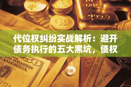 武汉代位权纠纷实战解析：避开债务执行的五大黑坑，债权人必看指南