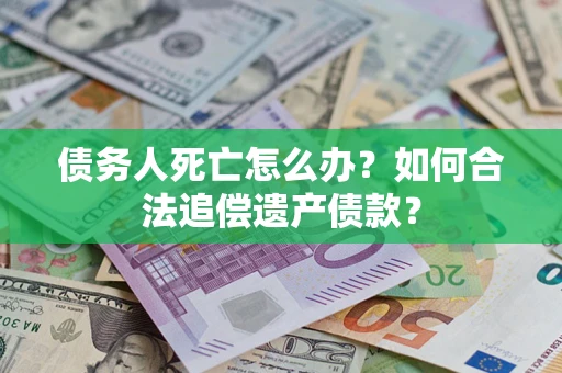 武汉债务人死亡怎么办？如何合法追偿遗产债款？