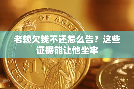 武汉老赖欠钱不还怎么告？这些证据能让他坐牢