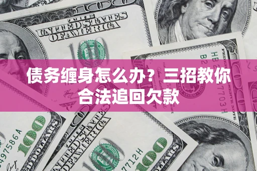 武汉债务缠身怎么办？三招教你合法追回欠款