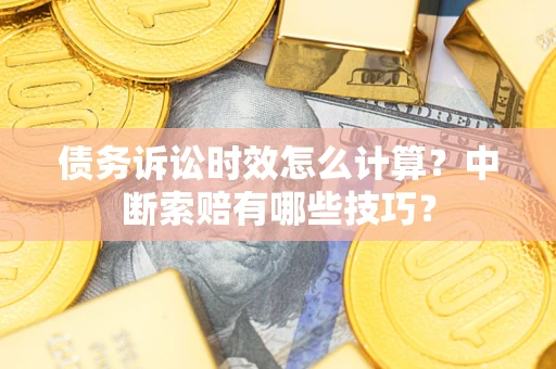 武汉债务诉讼时效怎么计算？中断索赔有哪些技巧？