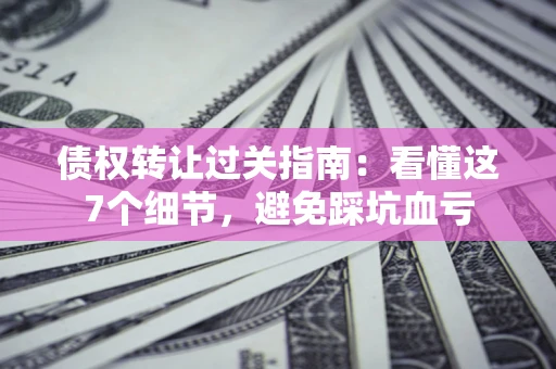 武汉债权转让过关指南：看懂这7个细节，避免踩坑血亏