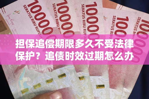 武汉担保追偿期限多久不受法律保护？追债时效过期怎么办？