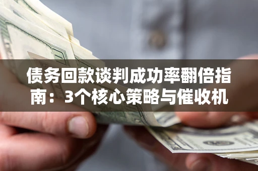 武汉债务回款谈判成功率翻倍指南：3个核心策略与催收机构避坑法则