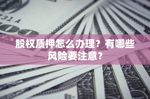 武汉股权质押怎么办理？有哪些风险要注意？