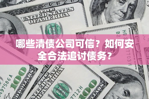 武汉哪些清债公司可信？如何安全合法追讨债务？