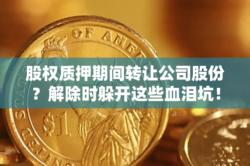 武汉股权质押期间转让公司股份？解除时躲开这些血泪坑！