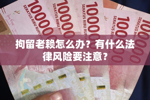 武汉拘留老赖怎么办？有什么法律风险要注意？
